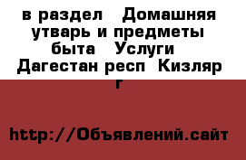  в раздел : Домашняя утварь и предметы быта » Услуги . Дагестан респ.,Кизляр г.